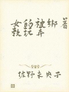 女的被绑着被调教玩弄