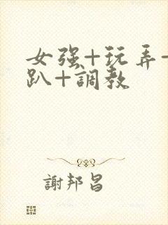 女强+玩弄+跪趴+调教