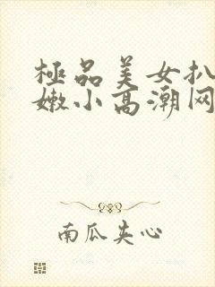 极品美女扒开粉嫩小高潮网站