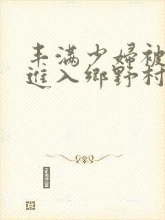 丰满少妇被猛烈进入乡野村妇