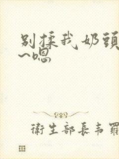 别揉我奶头~啊~嗯