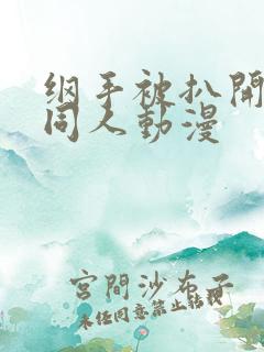 纲手被扒开腿做同人动漫