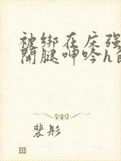 被绑在床强摁做开腿呻吟h的小说