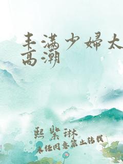 丰满少妇太爽太高潮