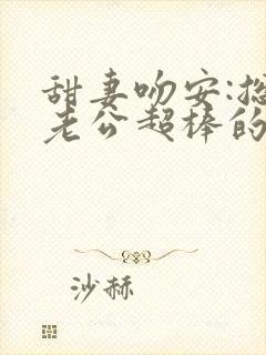 甜妻吻安:总裁老公超棒的全本阅读