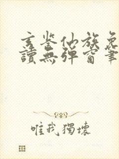 玄鉴仙族免费阅读无弹窗笔趣阁