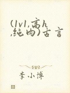 (1v1,高h,纯肉)古言