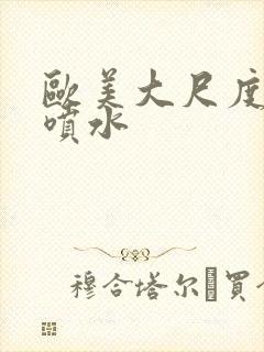 欧美大尺度高潮喷水