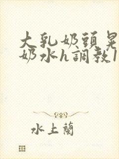 大乳奶头晃着喷奶水h调教1v1