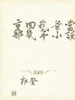 重回我爸当校草那几年小说在线免费阅读