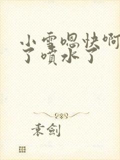 小雪嗯快啊高潮了喷水了