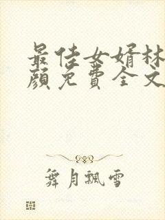 最佳女婿林羽江颜免费全文无弹窗