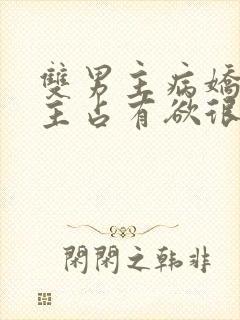 双男主病娇文男主占有欲很强