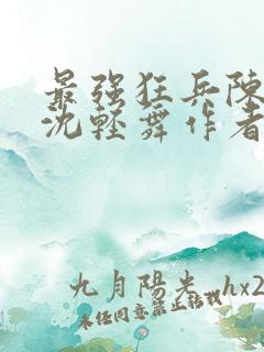 最强狂兵陈六何沈轻舞作者