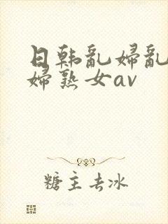 日韩乱妇乱女熟妇熟女av