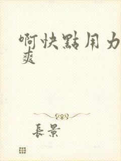 啊快点用力插好爽