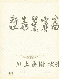 新生儿吃完母乳吐奶怎么回事