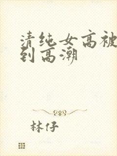 清纯女高被啪啪到高潮