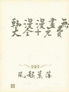 韩漫漫画无遮挡大全+免费