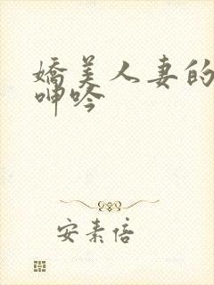 娇美人妻的娇喘呻吟