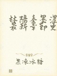 林阳秦墨浓免费最新章节更新