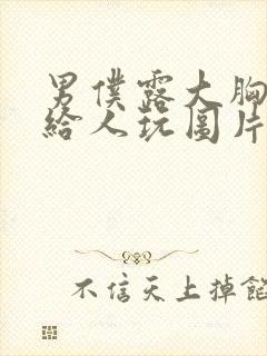 男仆露大胸奶头给人玩图片