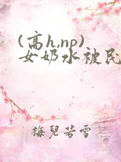 (高h,np)女奶水被民工文