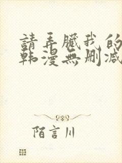 请弄脏我的女友韩漫无删减无删减最