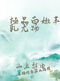 极品白嫩丰满大乳尤物