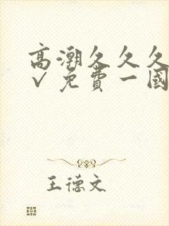 高潮久久久久久√免费一国产