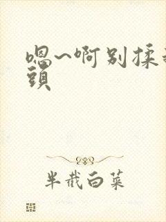 嗯~啊别揉我奶头