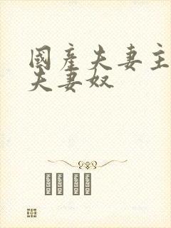 国产夫妻主调教夫妻奴