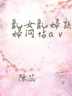 乱女乱妇熟女熟妇网站aⅴ
