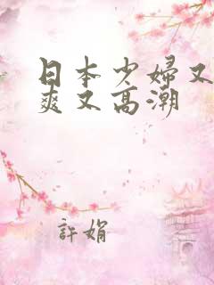 日本少妇又色又爽又高潮