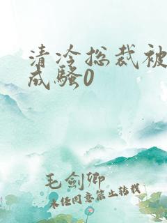 清冷总裁被调教成骚0