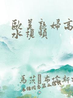 欧美熟妇高潮喷水视频