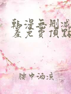 韩漫无删减无遮羞免费顶点漫画