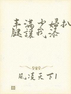 丰满少妇扒开大腿让我添