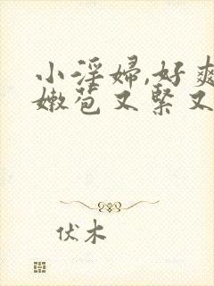 小淫妇,好爽,嫩苞又紧又