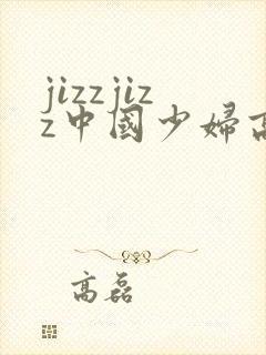 jizzjizz中国少妇高潮喷水