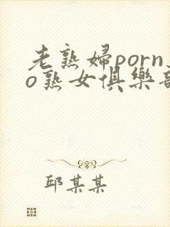 老熟妇porno熟女俱乐部
