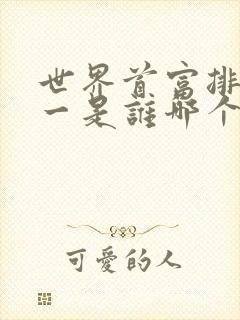 世界首富排名第一是谁哪个国家的