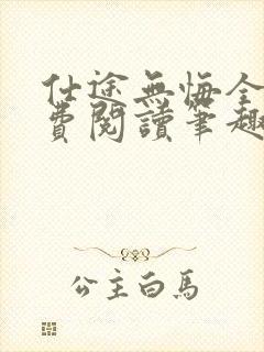 仕途无悔全文免费阅读笔趣阁无弹窗