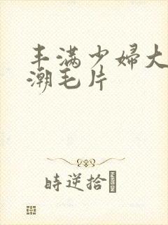 丰满少妇大乳高潮毛片