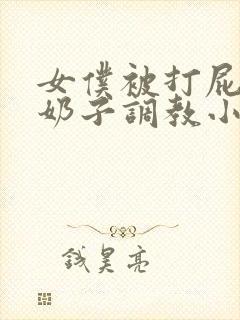 女仆被打屁股拧奶子调教小说