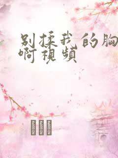 别揉我的胸嗯~啊视频