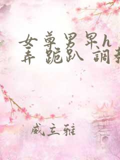 女尊男卑h 玩弄 跪趴 调教