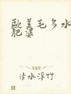 欧美毛多水多的肥婆