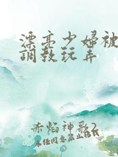 漂亮少妇被各种调教玩弄