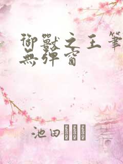 御兽之王笔趣阁无弹窗